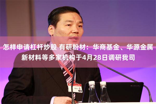 怎样申请杠杆炒股 有研粉材：华商基金、华源金属新材料等多家机构于4月28日调研我司