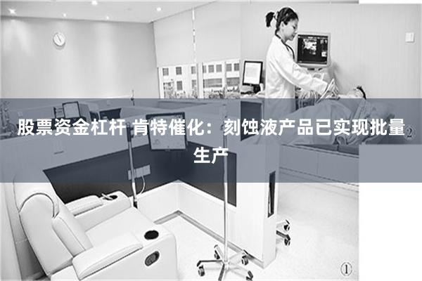 股票资金杠杆 肯特催化：刻蚀液产品已实现批量生产