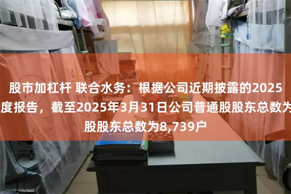 股市加杠杆 联合水务:根据公司近期披露的2025年第一季度报告,截至2025年3月31日公司普通股股东总数为8,739户