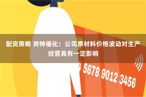 配资策略 肯特催化:公司原材料价格波动对生产经营具有一定影响