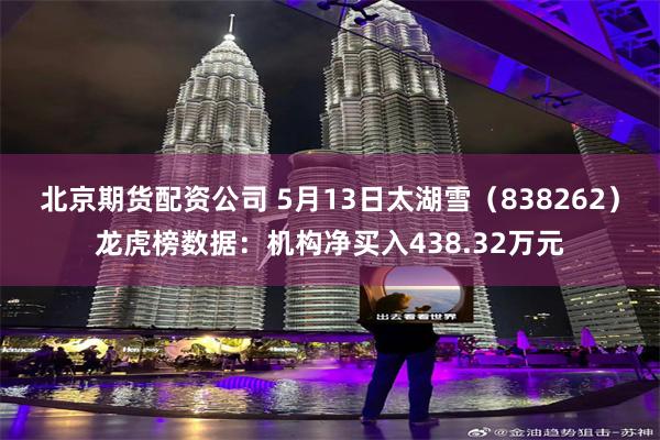 北京期货配资公司 5月13日太湖雪(838262)龙虎榜数据:机构净买入438.32万元