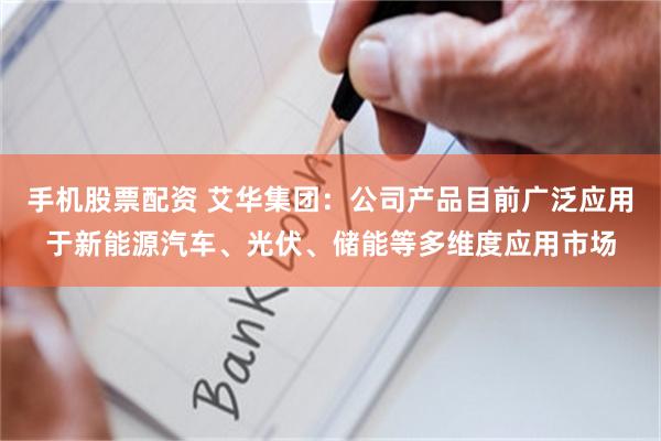 手机股票配资 艾华集团：公司产品目前广泛应用于新能源汽车、光伏、储能等多维度应用市场