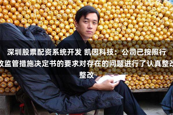 深圳股票配资系统开发 凯因科技：公司已按照行政监管措施决定书的要求对存在的问题进行了认真整改