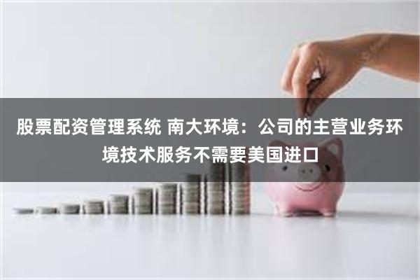 股票配资管理系统 南大环境：公司的主营业务环境技术服务不需要美国进口