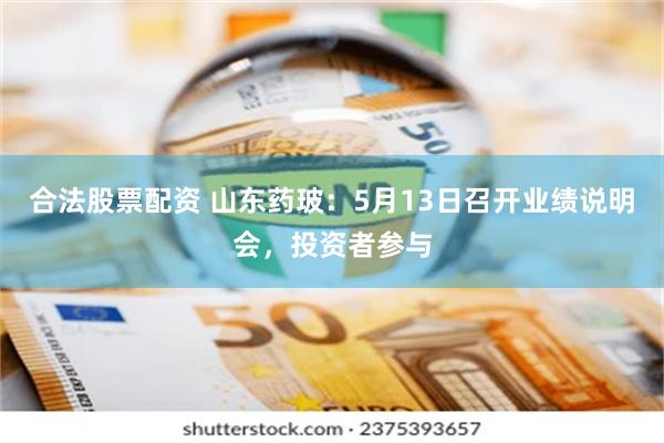 合法股票配资 山东药玻：5月13日召开业绩说明会，投资者参与