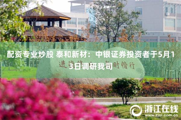 配资专业炒股 泰和新材：中银证券投资者于5月13日调研我司