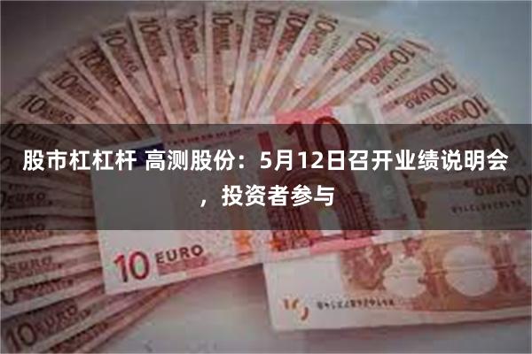 股市杠杠杆 高测股份:5月12日召开业绩说明会,投资者参与