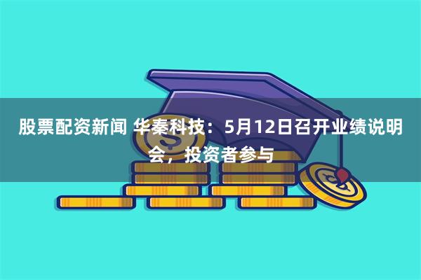 股票配资新闻 华秦科技：5月12日召开业绩说明会，投资者参与