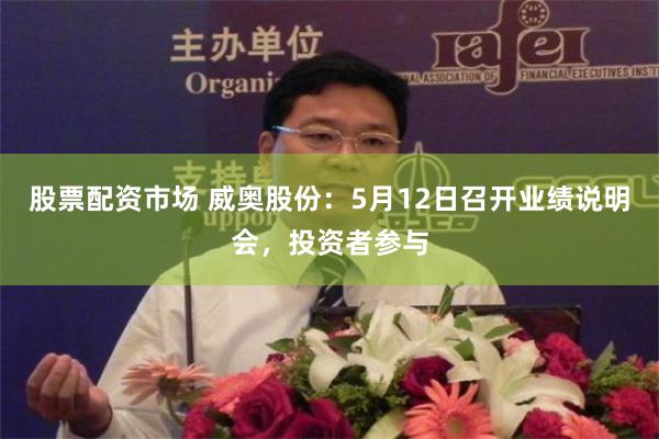 股票配资市场 威奥股份：5月12日召开业绩说明会，投资者参与