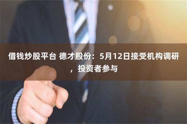 借钱炒股平台 德才股份：5月12日接受机构调研，投资者参与