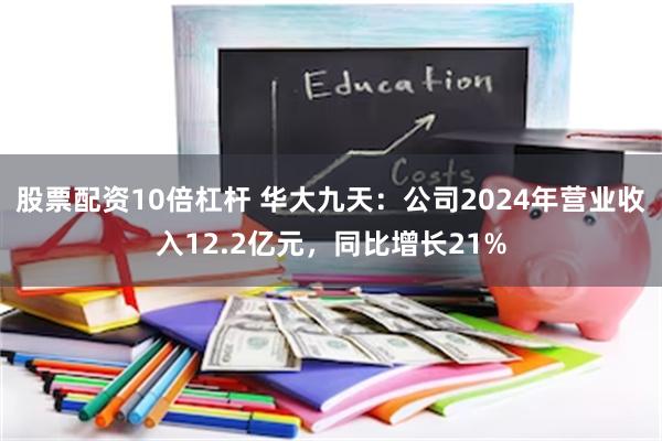 股票配资10倍杠杆 华大九天：公司2024年营业收入12.2亿元，同比增长21%