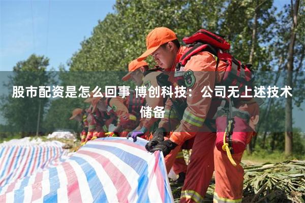 股市配资是怎么回事 博创科技：公司无上述技术储备