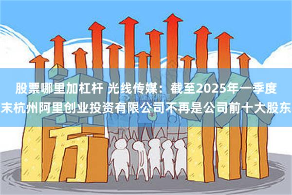 股票哪里加杠杆 光线传媒：截至2025年一季度末杭州阿里创业投资有限公司不再是公司前十大股东