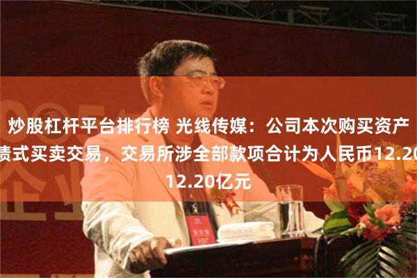 炒股杠杆平台排行榜 光线传媒：公司本次购买资产为承债式买卖交易，交易所涉全部款项合计为人民币12.20亿元