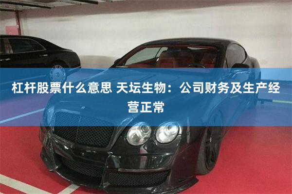 杠杆股票什么意思 天坛生物：公司财务及生产经营正常