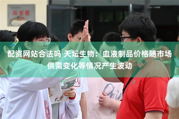 配资网站合法吗 天坛生物：血液制品价格随市场供需变化等情况产生波动