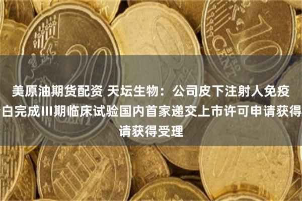 美原油期货配资 天坛生物：公司皮下注射人免疫球蛋白完成Ⅲ期临床试验国内首家递交上市许可申请获得受理