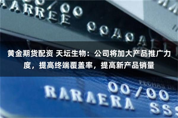 黄金期货配资 天坛生物：公司将加大产品推广力度，提高终端覆盖率，提高新产品销量