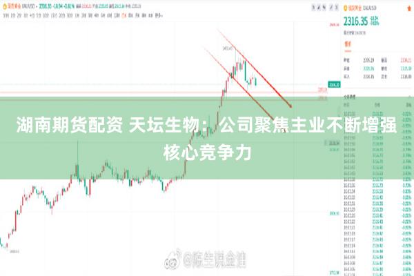湖南期货配资 天坛生物：公司聚焦主业不断增强核心竞争力