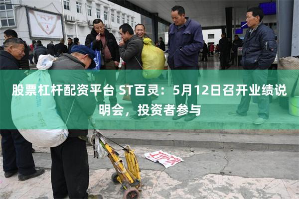 股票杠杆配资平台 ST百灵：5月12日召开业绩说明会，投资者参与