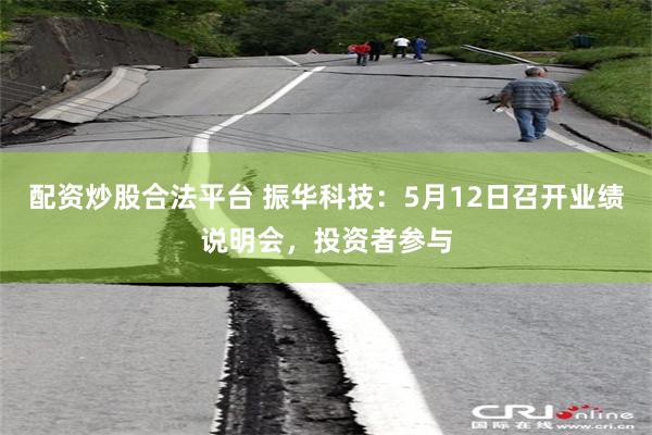 配资炒股合法平台 振华科技：5月12日召开业绩说明会，投资者参与