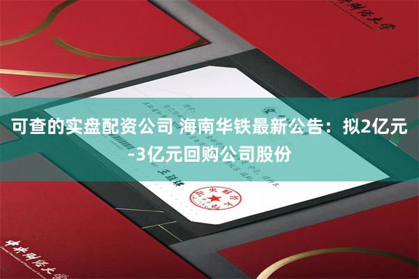 可查的实盘配资公司 海南华铁最新公告：拟2亿元-3亿元回购公司股份