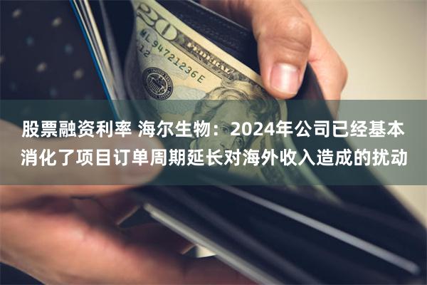 股票融资利率 海尔生物：2024年公司已经基本消化了项目订单周期延长对海外收入造成的扰动