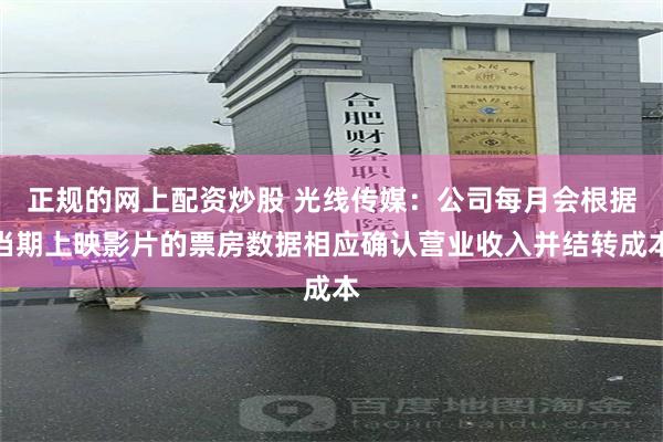 正规的网上配资炒股 光线传媒：公司每月会根据当期上映影片的票房数据相应确认营业收入并结转成本