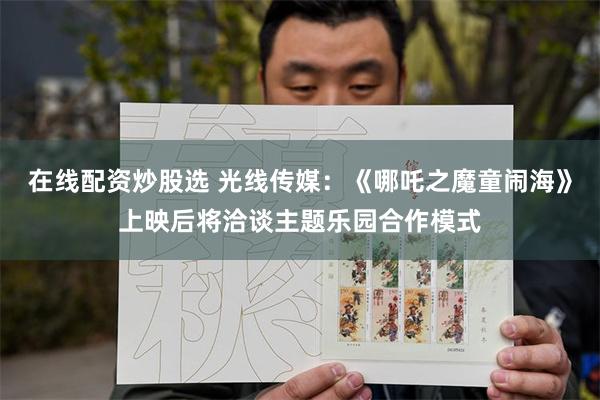 在线配资炒股选 光线传媒：《哪吒之魔童闹海》上映后将洽谈主题乐园合作模式