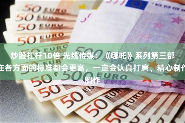 炒股杠杆10倍 光线传媒：《哪吒》系列第三部在各方面的标准都会更高，一定会认真打磨、精心制作