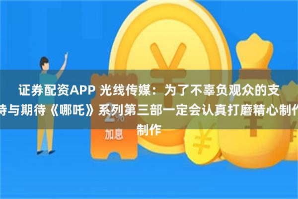 证券配资APP 光线传媒:为了不辜负观众的支持与期待《哪吒》系列第三部一定会认真打磨精心制作