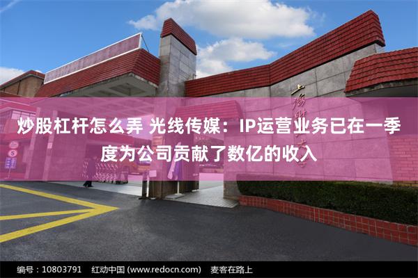 炒股杠杆怎么弄 光线传媒:IP运营业务已在一季度为公司贡献了数亿的收入