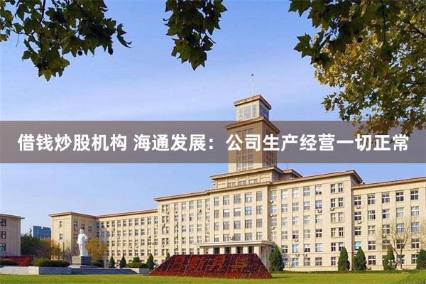 借钱炒股机构 海通发展:公司生产经营一切正常
