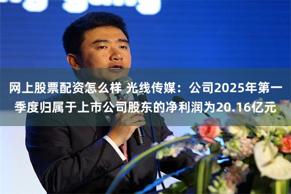 网上股票配资怎么样 光线传媒：公司2025年第一季度归属于上市公司股东的净利润为20.16亿元