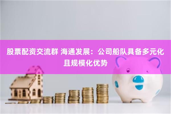 股票配资交流群 海通发展：公司船队具备多元化且规模化优势