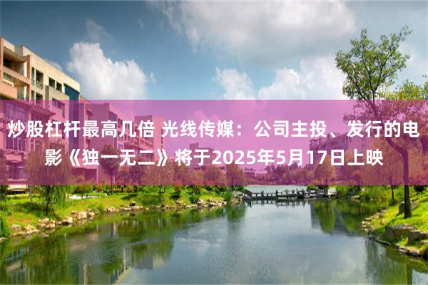 炒股杠杆最高几倍 光线传媒:公司主投、发行的电影《独一无二》将于2025年5月17日上映