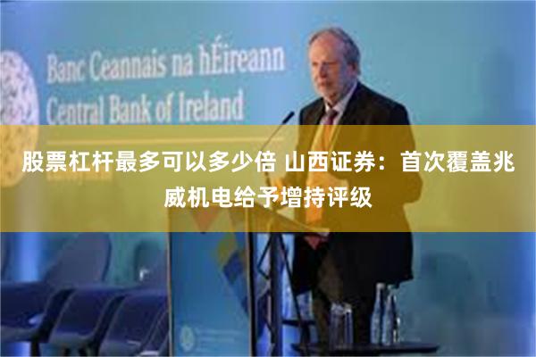 股票杠杆最多可以多少倍 山西证券：首次覆盖兆威机电给予增持评级
