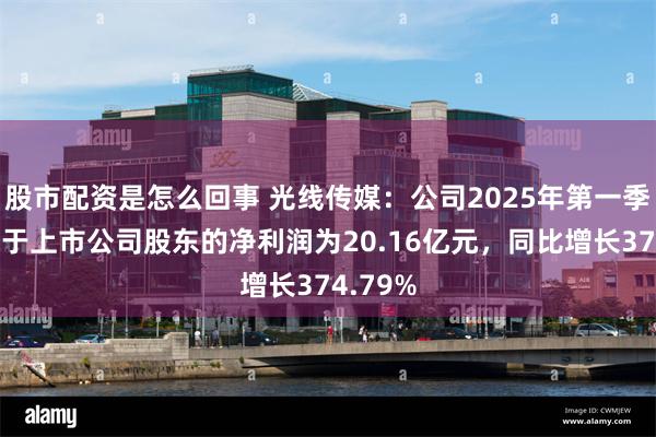 股市配资是怎么回事 光线传媒：公司2025年第一季度归属于上市公司股东的净利润为20.16亿元，同比增长374.79%