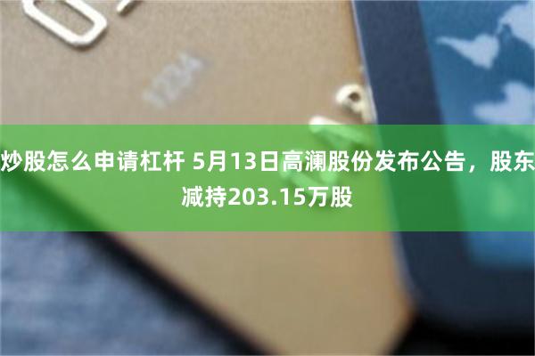 炒股怎么申请杠杆 5月13日高澜股份发布公告，股东减持203.15万股