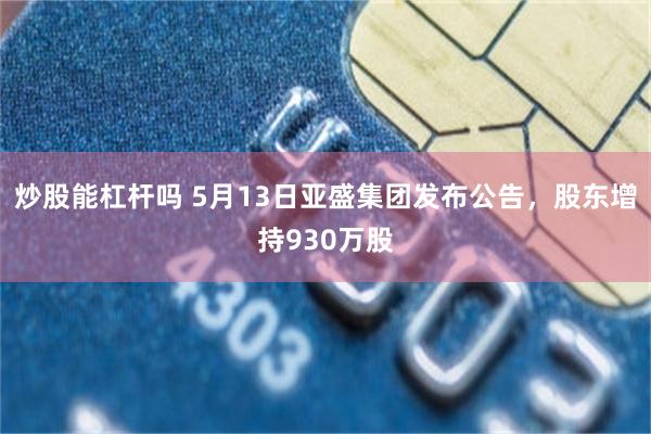 炒股能杠杆吗 5月13日亚盛集团发布公告，股东增持930万股