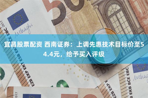 宜昌股票配资 西南证券：上调先惠技术目标价至54.4元，给予买入评级