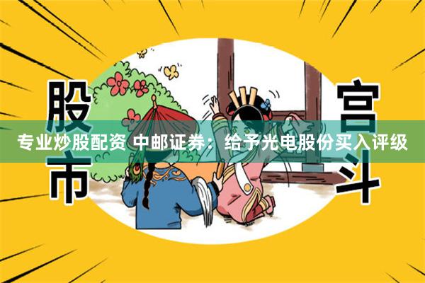 专业炒股配资 中邮证券：给予光电股份买入评级