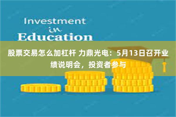 股票交易怎么加杠杆 力鼎光电：5月13日召开业绩说明会，投资者参与