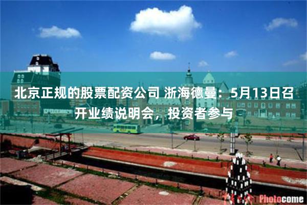 北京正规的股票配资公司 浙海德曼：5月13日召开业绩说明会，投资者参与