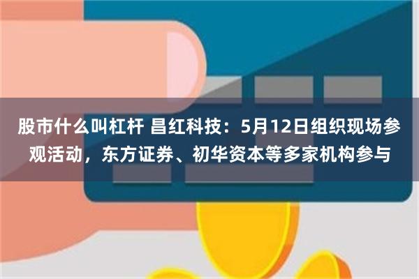 股市什么叫杠杆 昌红科技：5月12日组织现场参观活动，东方证券、初华资本等多家机构参与