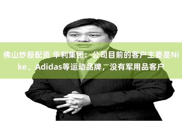 佛山炒股配资 华利集团：公司目前的客户主要是Nike、Adidas等运动品牌，没有军用品客户