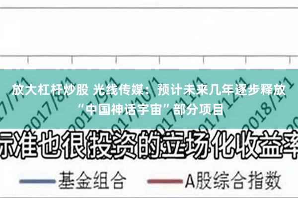放大杠杆炒股 光线传媒：预计未来几年逐步释放“中国神话宇宙”部分项目
