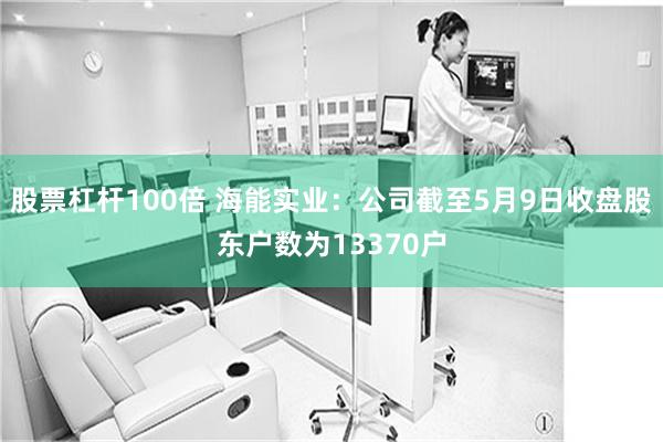 股票杠杆100倍 海能实业：公司截至5月9日收盘股东户数为13370户