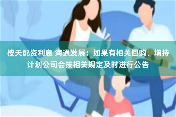 按天配资利息 海通发展：如果有相关回购、增持计划公司会按相关规定及时进行公告