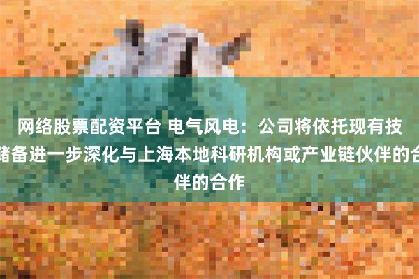 网络股票配资平台 电气风电：公司将依托现有技术储备进一步深化与上海本地科研机构或产业链伙伴的合作